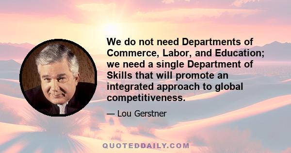 We do not need Departments of Commerce, Labor, and Education; we need a single Department of Skills that will promote an integrated approach to global competitiveness.