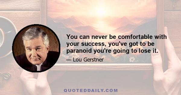 You can never be comfortable with your success, you've got to be paranoid you're going to lose it.