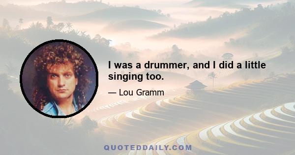 I was a drummer, and I did a little singing too.