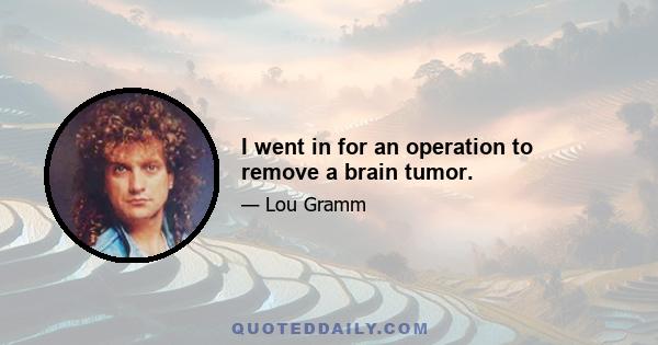 I went in for an operation to remove a brain tumor.