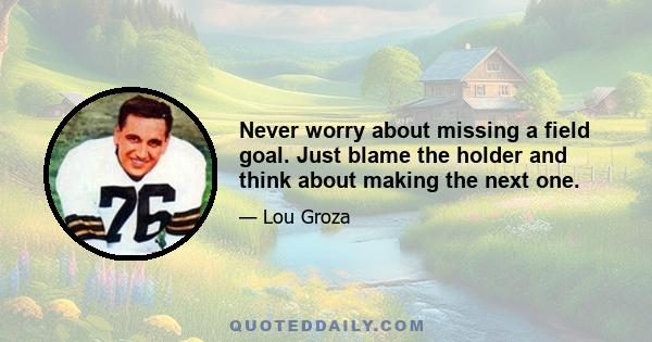 Never worry about missing a field goal. Just blame the holder and think about making the next one.