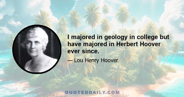 I majored in geology in college but have majored in Herbert Hoover ever since.