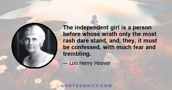 The independent girl is a person before whose wrath only the most rash dare stand, and, they, it must be confessed, with much fear and trembling.