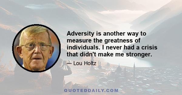 Adversity is another way to measure the greatness of individuals. I never had a crisis that didn't make me stronger.