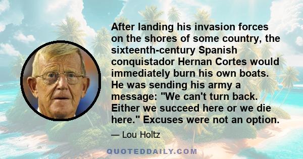 After landing his invasion forces on the shores of some country, the sixteenth-century Spanish conquistador Hernan Cortes would immediately burn his own boats. He was sending his army a message: We can't turn back.