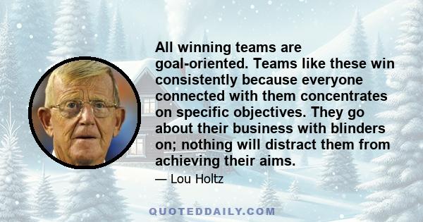 All winning teams are goal-oriented. Teams like these win consistently because everyone connected with them concentrates on specific objectives. They go about their business with blinders on; nothing will distract them