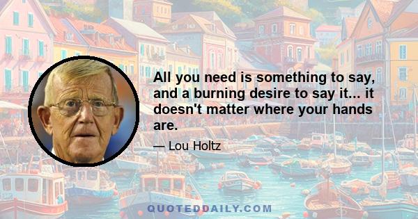 All you need is something to say, and a burning desire to say it... it doesn't matter where your hands are.