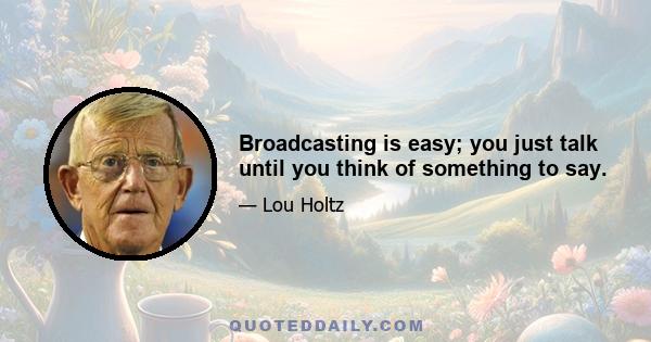 Broadcasting is easy; you just talk until you think of something to say.