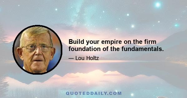 Build your empire on the firm foundation of the fundamentals.