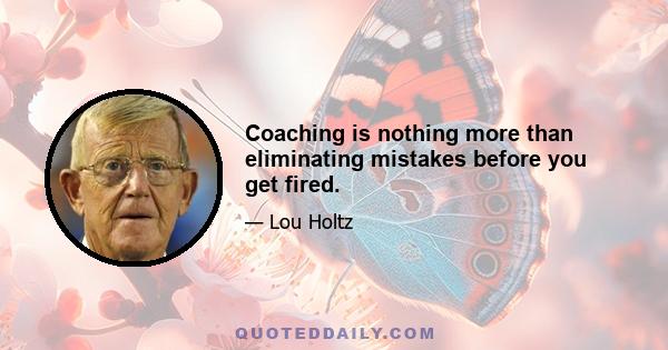 Coaching is nothing more than eliminating mistakes before you get fired.