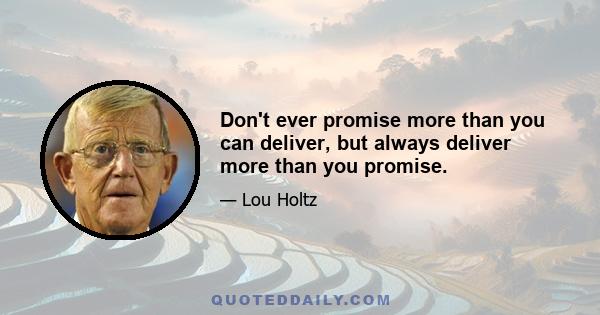 Don't ever promise more than you can deliver, but always deliver more than you promise.