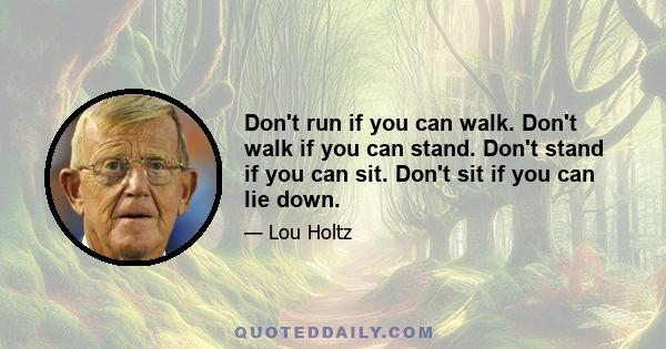 Don't run if you can walk. Don't walk if you can stand. Don't stand if you can sit. Don't sit if you can lie down.