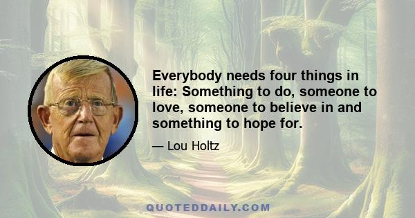 Everybody needs four things in life: Something to do, someone to love, someone to believe in and something to hope for.