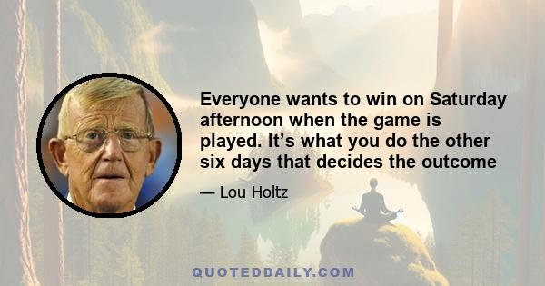 Everyone wants to win on Saturday afternoon when the game is played. It’s what you do the other six days that decides the outcome