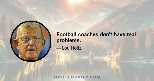 Football coaches don't have real problems.