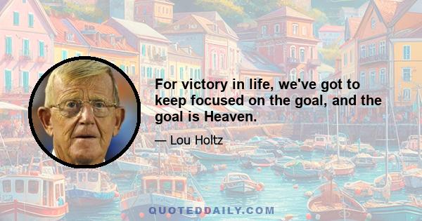 For victory in life, we've got to keep focused on the goal, and the goal is Heaven.