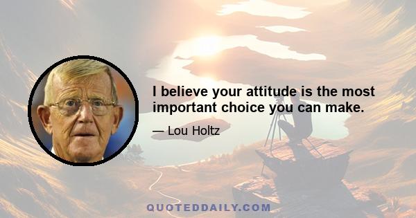 I believe your attitude is the most important choice you can make.