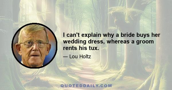 I can't explain why a bride buys her wedding dress, whereas a groom rents his tux.