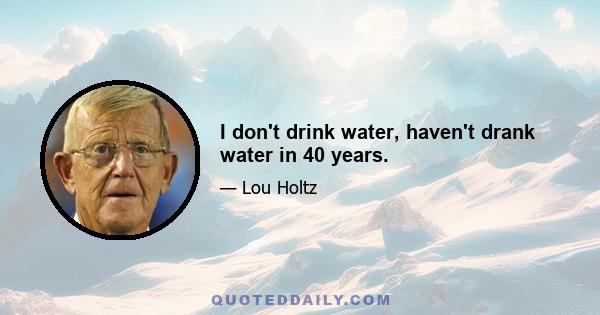 I don't drink water, haven't drank water in 40 years.