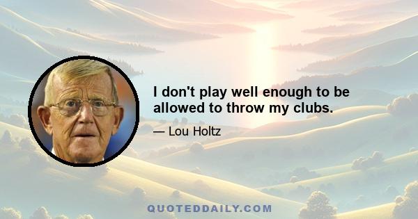 I don't play well enough to be allowed to throw my clubs.