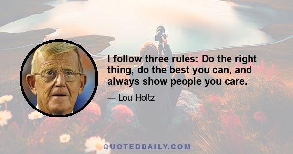 I follow three rules: Do the right thing, do the best you can, and always show people you care.