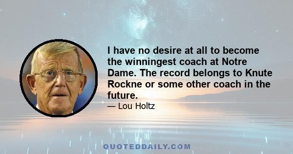 I have no desire at all to become the winningest coach at Notre Dame. The record belongs to Knute Rockne or some other coach in the future.