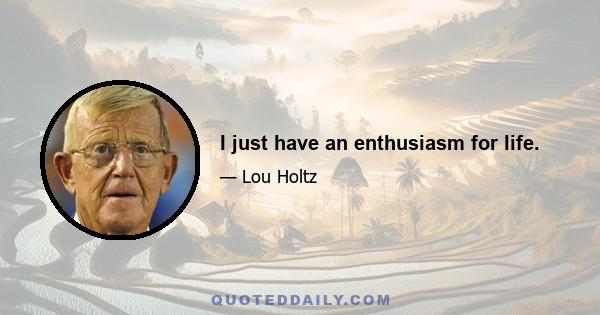 I just have an enthusiasm for life.