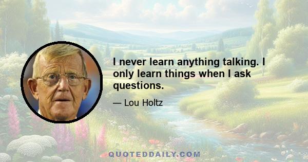 I never learn anything talking. I only learn things when I ask questions.