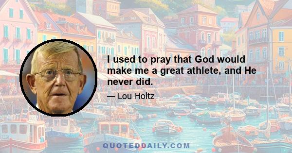 I used to pray that God would make me a great athlete, and He never did.