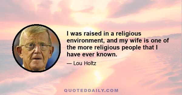 I was raised in a religious environment, and my wife is one of the more religious people that I have ever known.