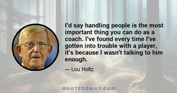 I'd say handling people is the most important thing you can do as a coach. I've found every time I've gotten into trouble with a player, it's because I wasn't talking to him enough.