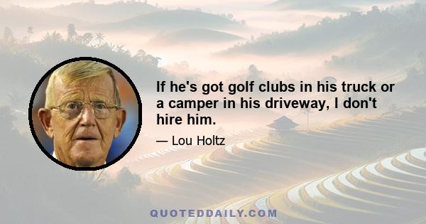 If he's got golf clubs in his truck or a camper in his driveway, I don't hire him.