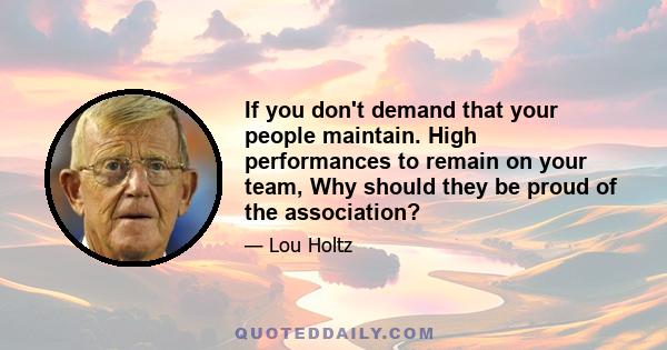 If you don't demand that your people maintain. High performances to remain on your team, Why should they be proud of the association?