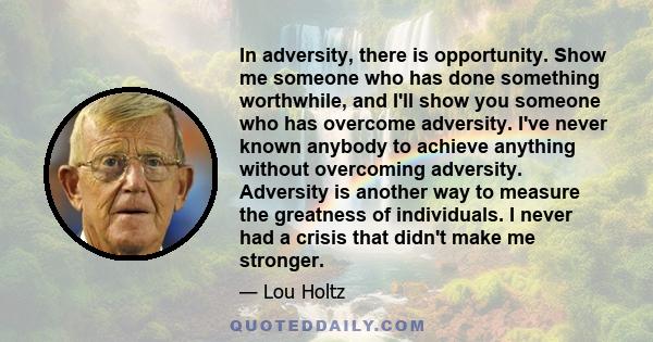 In adversity, there is opportunity. Show me someone who has done something worthwhile, and I'll show you someone who has overcome adversity. I've never known anybody to achieve anything without overcoming adversity.