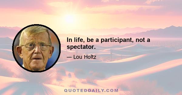 In life, be a participant, not a spectator.