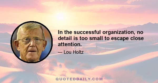 In the successful organization, no detail is too small to escape close attention.