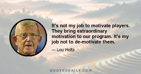 It's not my job to motivate players. They bring extraordinary motivation to our program. It's my job not to de-motivate them.