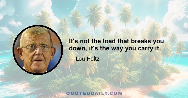 It's not the load that breaks you down, it's the way you carry it.