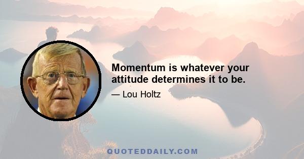 Momentum is whatever your attitude determines it to be.