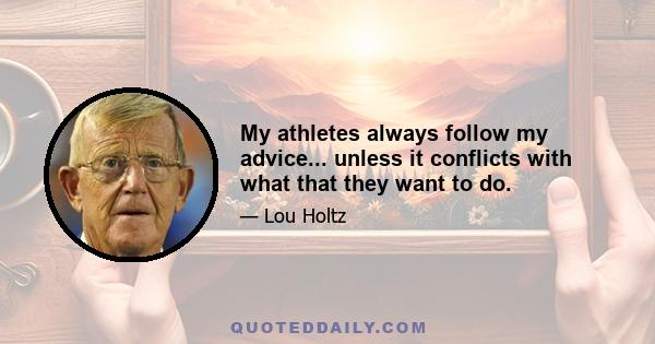 My athletes always follow my advice... unless it conflicts with what that they want to do.