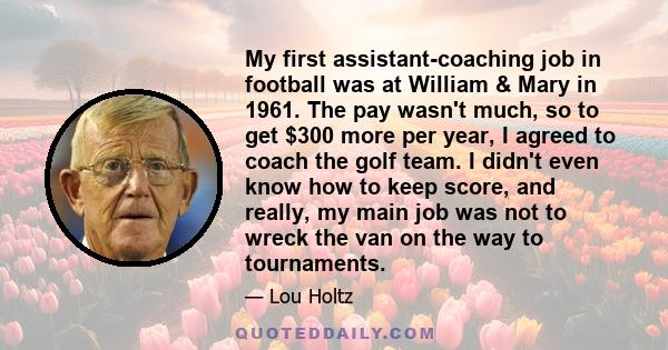 My first assistant-coaching job in football was at William & Mary in 1961. The pay wasn't much, so to get $300 more per year, I agreed to coach the golf team. I didn't even know how to keep score, and really, my main