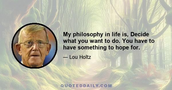 My philosophy in life is, Decide what you want to do. You have to have something to hope for.