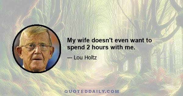 My wife doesn't even want to spend 2 hours with me.