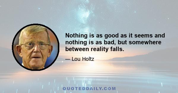 Nothing is as good as it seems and nothing is as bad, but somewhere between reality falls.