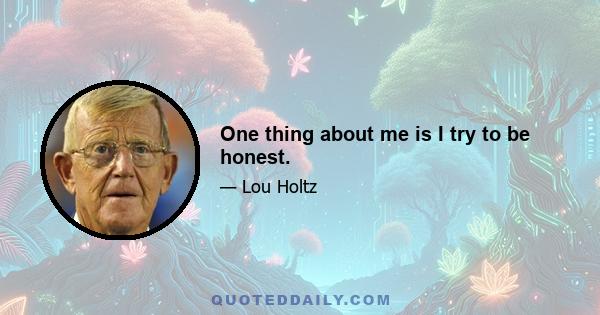 One thing about me is I try to be honest.