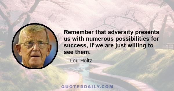 Remember that adversity presents us with numerous possibilities for success, if we are just willing to see them.