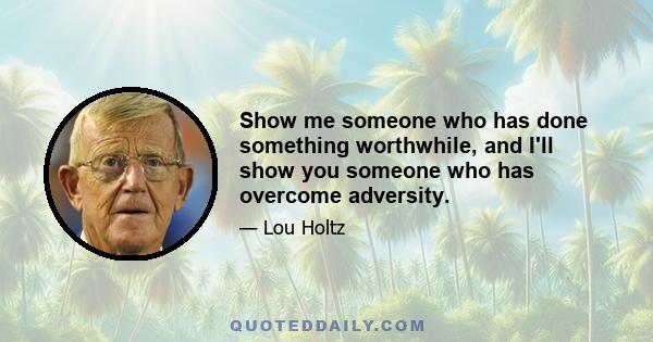 Show me someone who has done something worthwhile, and I'll show you someone who has overcome adversity.