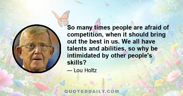 So many times people are afraid of competition, when it should bring out the best in us. We all have talents and abilities, so why be intimidated by other people's skills?