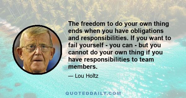 The freedom to do your own thing ends when you have obligations and responsibilities. If you want to fail yourself - you can - but you cannot do your own thing if you have responsibilities to team members.