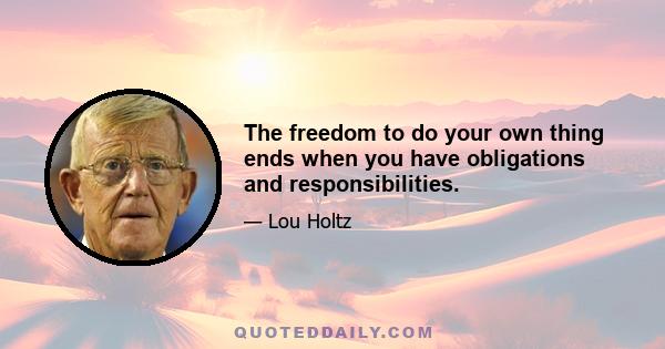 The freedom to do your own thing ends when you have obligations and responsibilities.